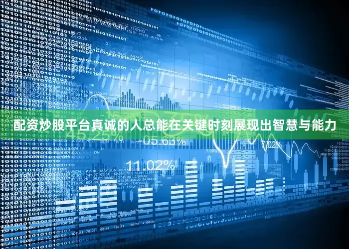 配资炒股平台真诚的人总能在关键时刻展现出智慧与能力