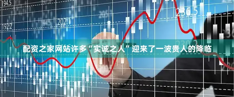配资之家网站许多“实诚之人”迎来了一波贵人的降临