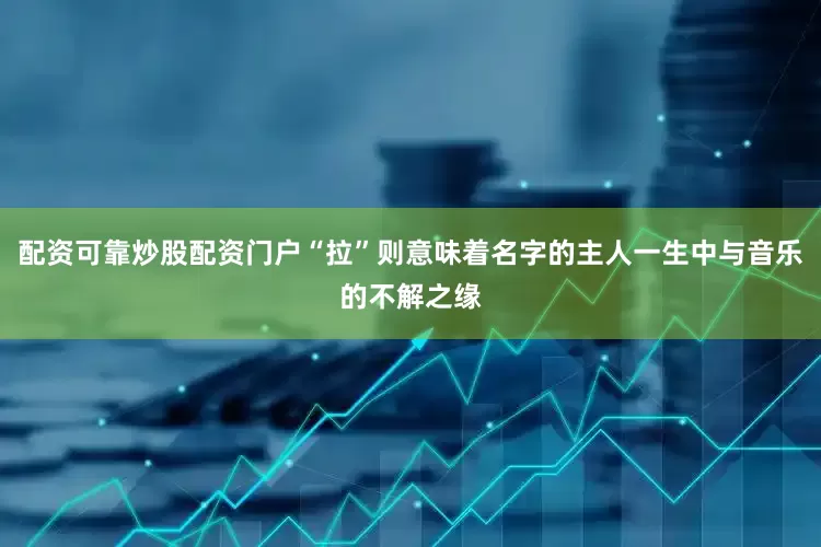 配资可靠炒股配资门户“拉”则意味着名字的主人一生中与音乐的不解之缘