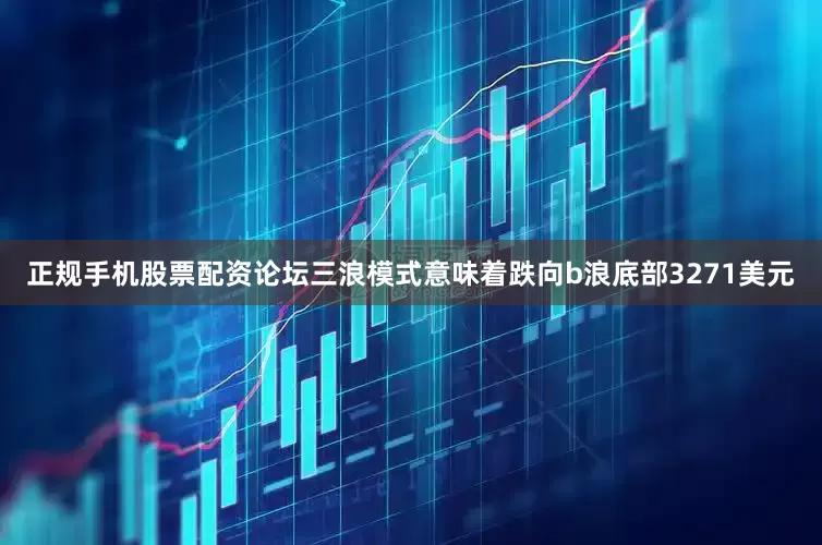 正规手机股票配资论坛三浪模式意味着跌向b浪底部3271美元