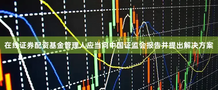 在线证券配资基金管理人应当向中国证监会报告并提出解决方案