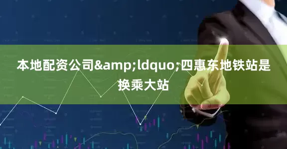 本地配资公司&ldquo;四惠东地铁站是换乘大站