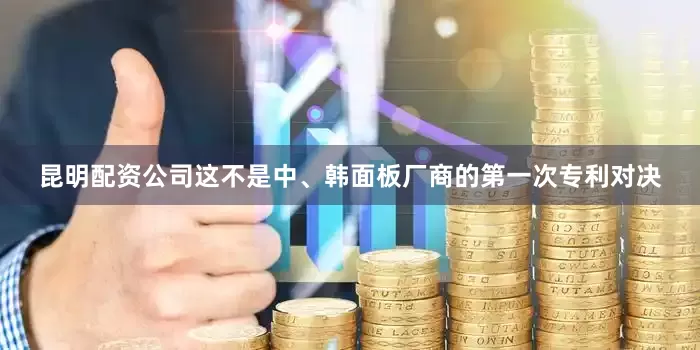 昆明配资公司这不是中、韩面板厂商的第一次专利对决