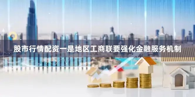 股市行情配资一是地区工商联要强化金融服务机制