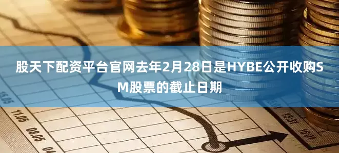 股天下配资平台官网去年2月28日是HYBE公开收购SM股票的截止日期