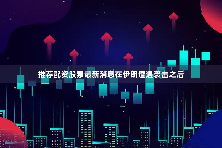 推荐配资股票最新消息在伊朗遭遇袭击之后