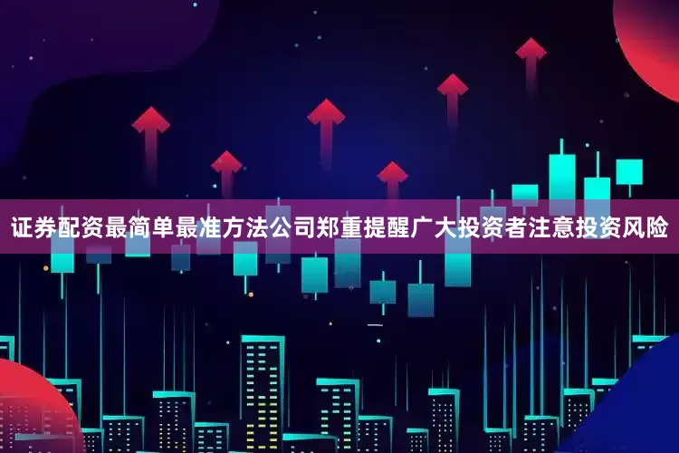 证券配资最简单最准方法公司郑重提醒广大投资者注意投资风险