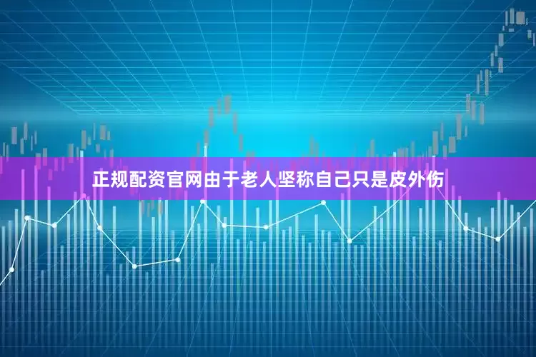 正规配资官网由于老人坚称自己只是皮外伤