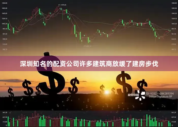 深圳知名的配资公司许多建筑商放缓了建房步伐