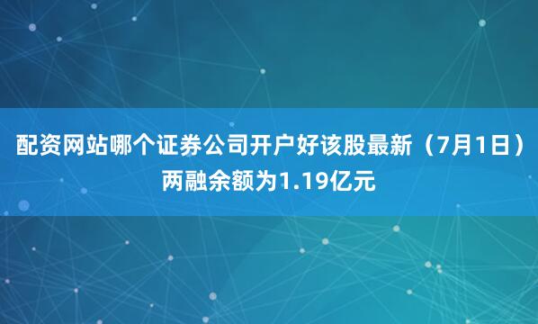 配资网站哪个证券公司开户好该股最新（7月1日）两融余额为1.19亿元
