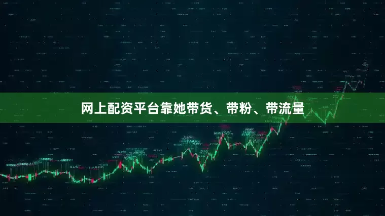 网上配资平台靠她带货、带粉、带流量