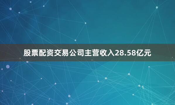 股票配资交易公司主营收入28.58亿元