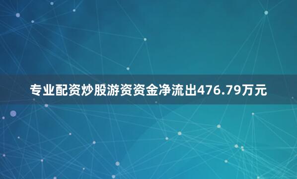 专业配资炒股游资资金净流出476.79万元