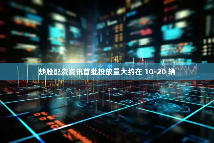 炒股配资资讯首批投放量大约在 10-20 辆