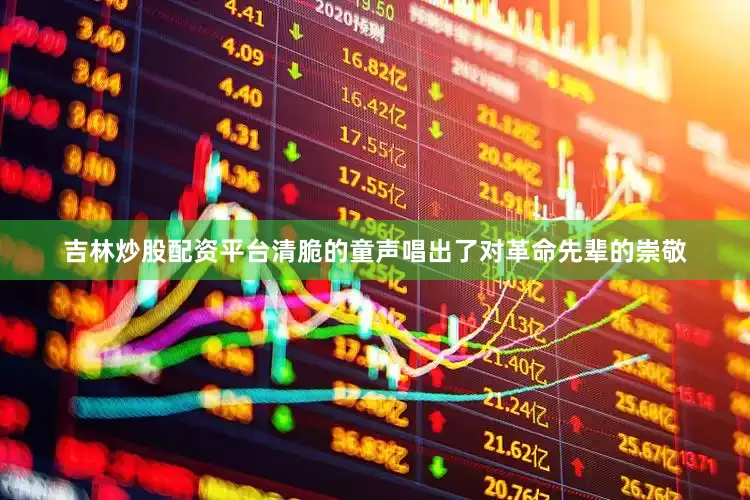 吉林炒股配资平台清脆的童声唱出了对革命先辈的崇敬