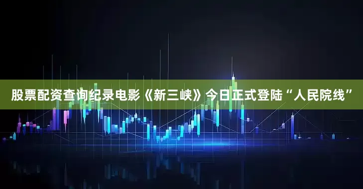股票配资查询纪录电影《新三峡》今日正式登陆“人民院线”