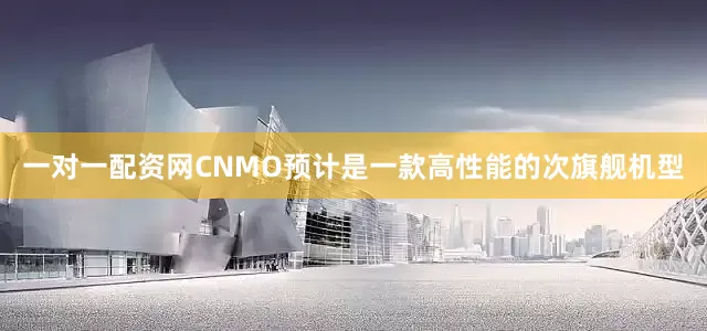 一对一配资网CNMO预计是一款高性能的次旗舰机型