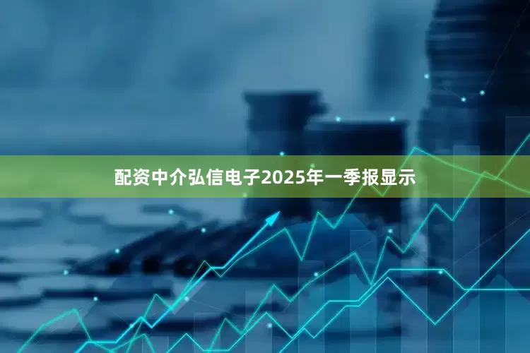 配资中介弘信电子2025年一季报显示