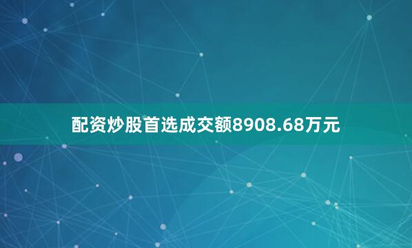 配资炒股首选成交额8908.68万元