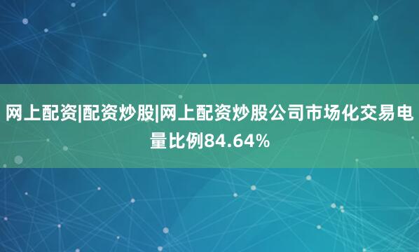 网上配资|配资炒股|网上配资炒股公司市场化交易电量比例84.64%