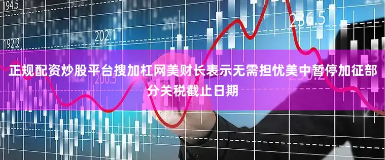正规配资炒股平台搜加杠网美财长表示无需担忧美中暂停加征部分关税截止日期