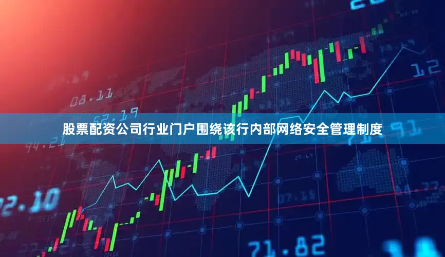 股票配资公司行业门户围绕该行内部网络安全管理制度
