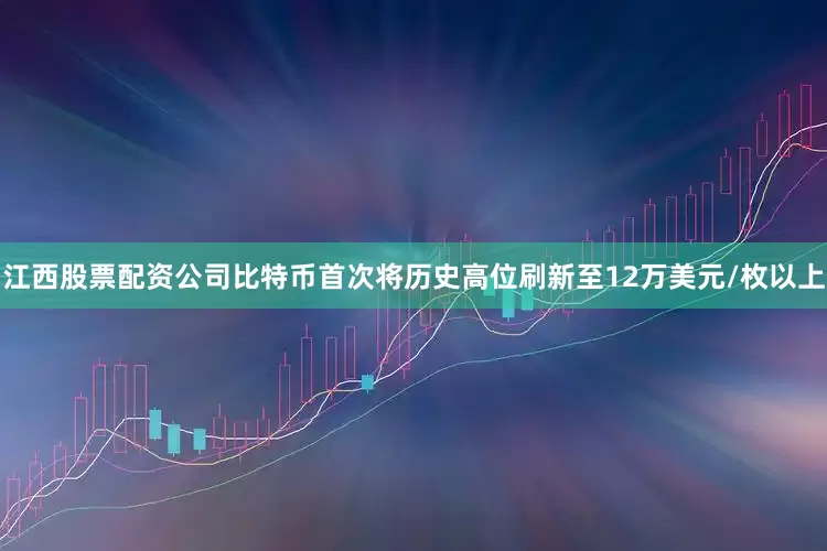 江西股票配资公司比特币首次将历史高位刷新至12万美元/枚以上