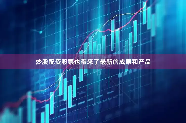 炒股配资股票也带来了最新的成果和产品