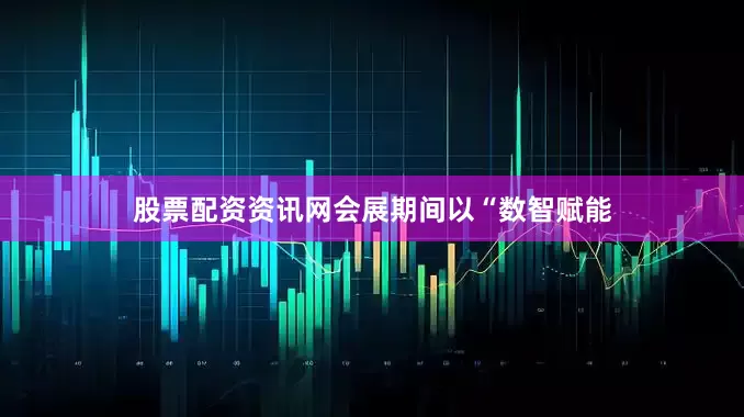 股票配资资讯网会展期间以“数智赋能