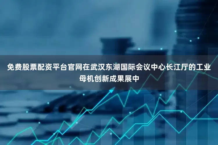免费股票配资平台官网在武汉东湖国际会议中心长江厅的工业母机创新成果展中