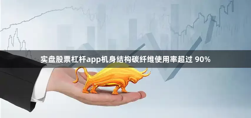 实盘股票杠杆app机身结构碳纤维使用率超过 90%