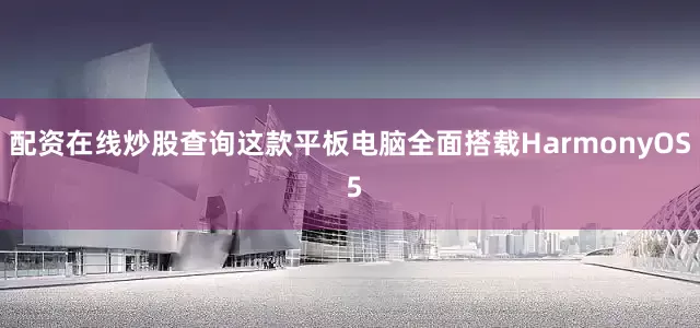 配资在线炒股查询这款平板电脑全面搭载HarmonyOS 5