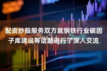 配资炒股服务双方就钢铁行业碳因子库建设等话题进行了深入交流