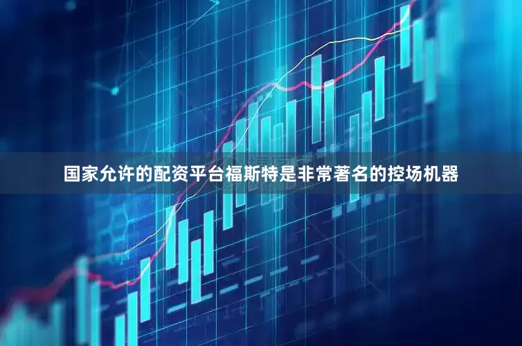国家允许的配资平台福斯特是非常著名的控场机器
