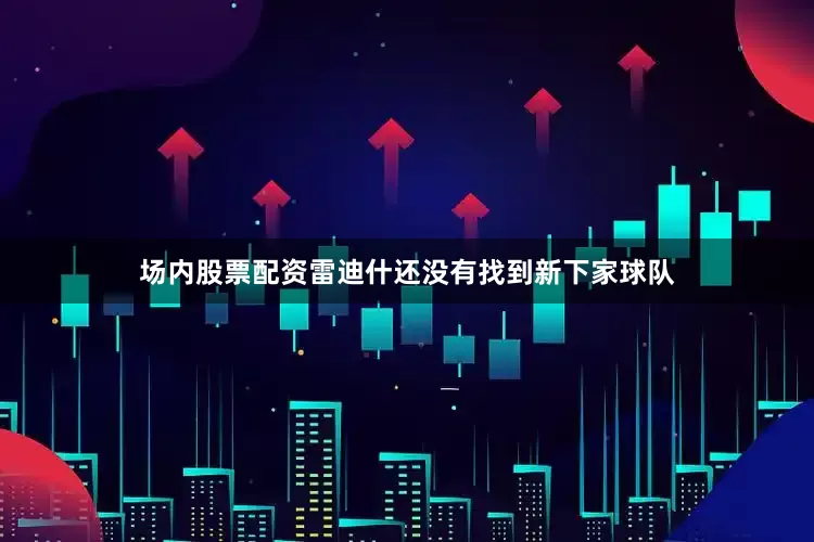 场内股票配资雷迪什还没有找到新下家球队