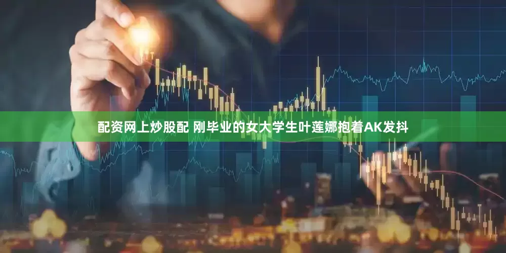 配资网上炒股配 刚毕业的女大学生叶莲娜抱着AK发抖