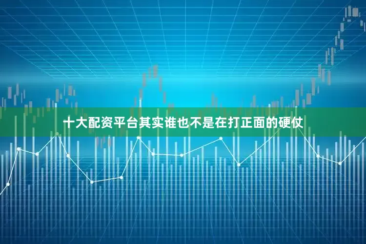 十大配资平台其实谁也不是在打正面的硬仗
