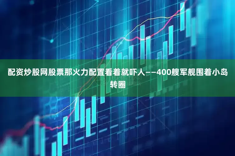 配资炒股网股票那火力配置看着就吓人——400艘军舰围着小岛转圈