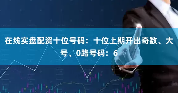 在线实盘配资　　十位号码：十位上期开出奇数、大号、0路号码：6