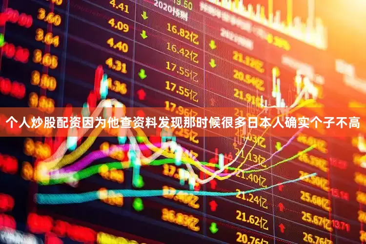 个人炒股配资因为他查资料发现那时候很多日本人确实个子不高