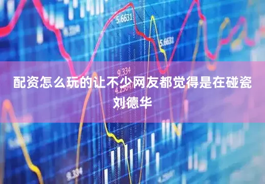 配资怎么玩的让不少网友都觉得是在碰瓷刘德华