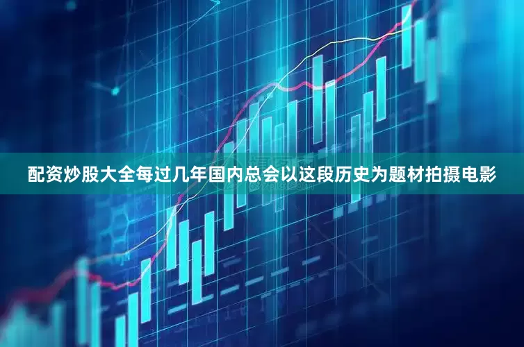 配资炒股大全每过几年国内总会以这段历史为题材拍摄电影