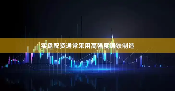 实盘配资通常采用高强度铸铁制造