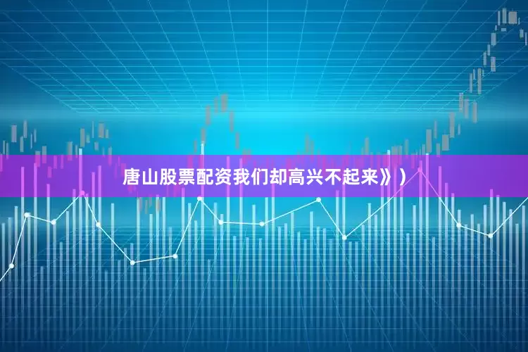 唐山股票配资我们却高兴不起来》）