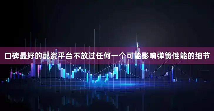 口碑最好的配资平台不放过任何一个可能影响弹簧性能的细节