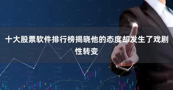 十大股票软件排行榜揭晓他的态度却发生了戏剧性转变
