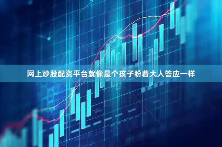 网上炒股配资平台就像是个孩子盼着大人答应一样