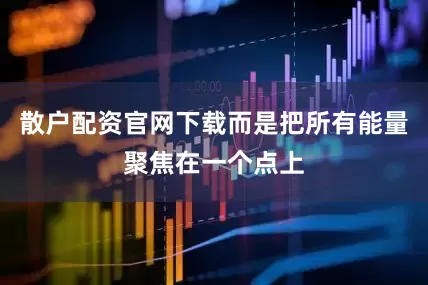 散户配资官网下载而是把所有能量聚焦在一个点上