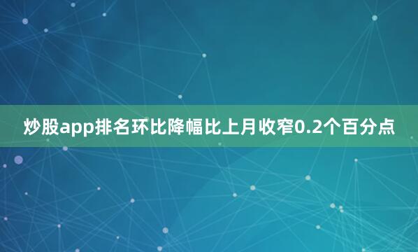 炒股app排名环比降幅比上月收窄0.2个百分点