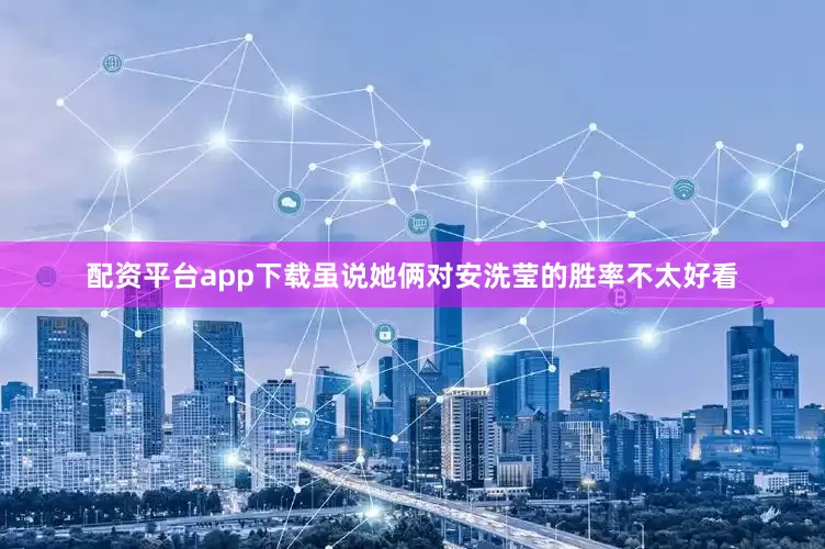 配资平台app下载虽说她俩对安洗莹的胜率不太好看